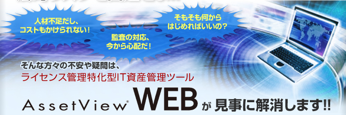 そんな方々の不安や疑問は、ライセンス管理特化型IT資産管理ツール AssetView WEB が見事に解消します!!