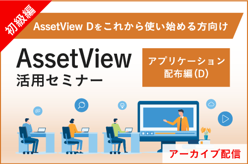 【初級編】AssetView 活用セミナー～アプリケーション配布編（D）～