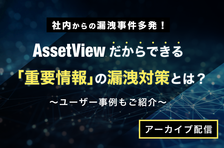 社内からの漏洩事件多発！AssetViewだから出来る『重要情報』の漏洩対策とは？