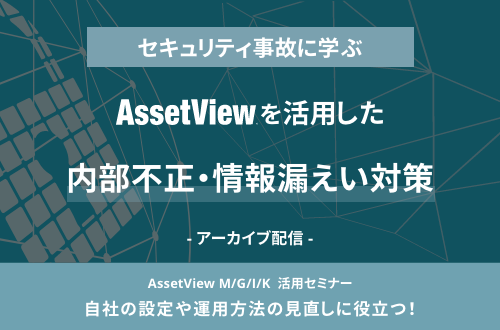 セキュリティ事故に学ぶ、AssetViewを活用した内部不正・情報漏えい対策
