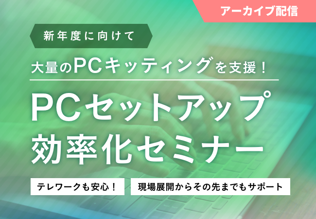 【新年度】大量のPCキッティングを支援！PCセットアップ効率化セミナー