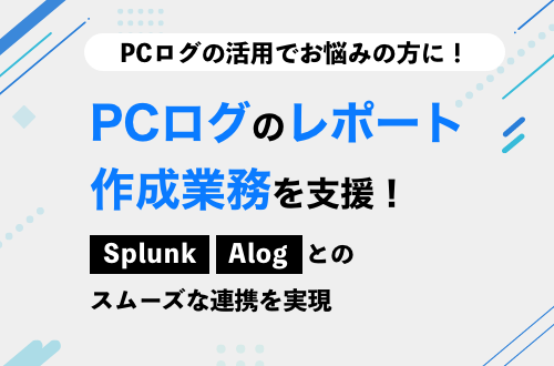 PCログのレポート作成業務を支援！～「Splunk」「ALog」とのスムーズな連携を実現～