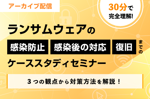 30分で完全理解！～ランサムウェアの感染防止・感染後の対応・復旧までのケーススタディセミナー～