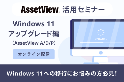 【活用編】AssetView活用セミナー～ Windows 11 アップグレード編（AssetView A/D/P）～