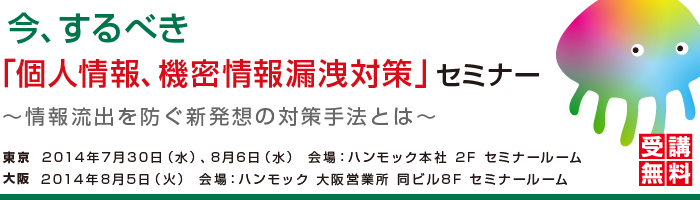 今、するべき「個人情報、機密情報漏洩対策」セミナー（2014/07/30、08/05、08/06）
