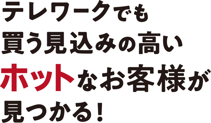 テレワークでも買う見込みの高いホットなお客様が見つかる!