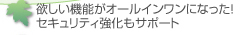 欲しい機能がオールインワンになった！セキュリティ強化もサポート