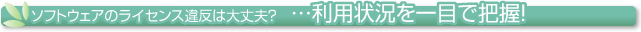 ソフトウェアのライセンス違反は大丈夫？利用状況を一目で把握！