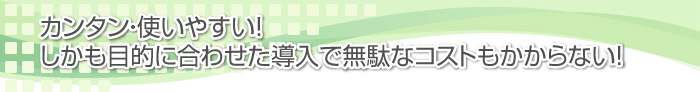 カンタン・使いやすい！しかも目的に合わせた導入で無駄なコストもかからない！