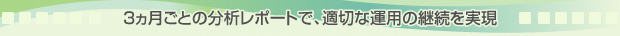 3ヶ月ごとの分析レポートで、適切な運用の継続を実現