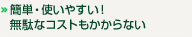 簡単・使いやすい！無駄なコストもかからない