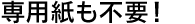 専用紙も不要